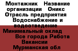 Монтажник › Название организации ­ Оникс › Отрасль предприятия ­ Водоснабжение и водоотведение › Минимальный оклад ­ 60 000 - Все города Работа » Вакансии   . Мурманская обл.,Кандалакша г.